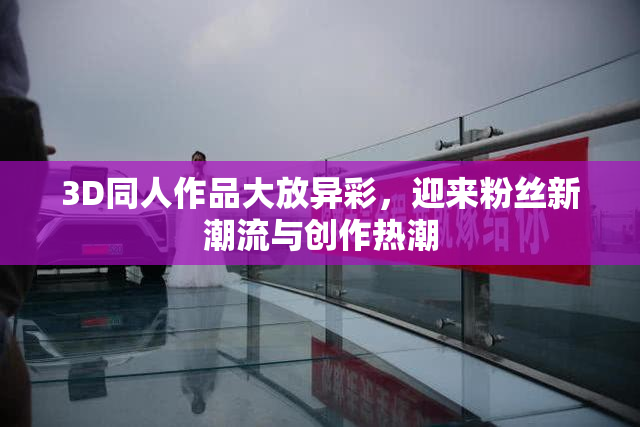 3D同人作品大放异彩，迎来粉丝新潮流与创作热潮