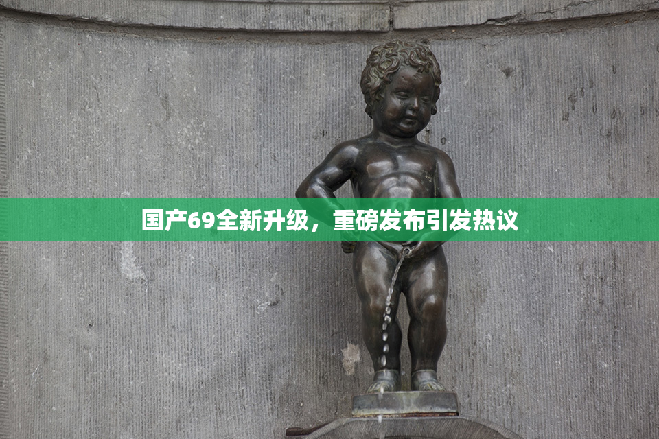 国产69全新升级，重磅发布引发热议