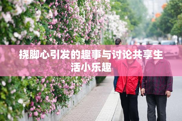 挠脚心引发的趣事与讨论共享生活小乐趣