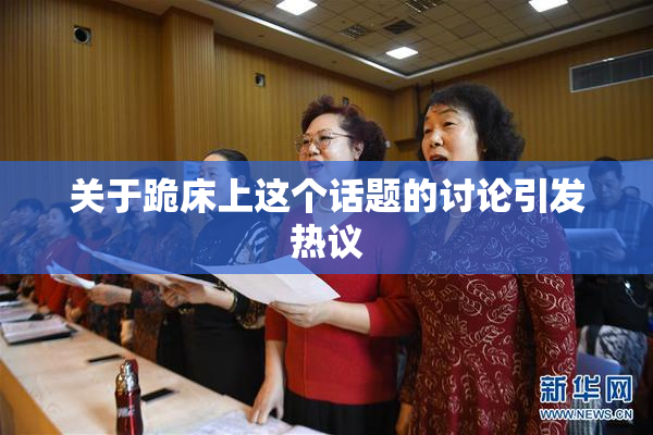 关于跪床上这个话题的讨论引发热议