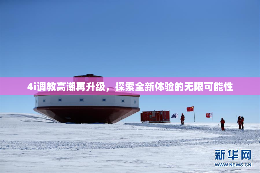 4i调教高潮再升级，探索全新体验的无限可能性