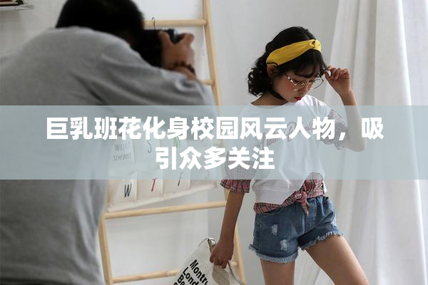 巨乳班花化身校园风云人物，吸引众多关注