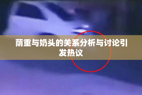 荫重与奶头的关系分析与讨论引发热议