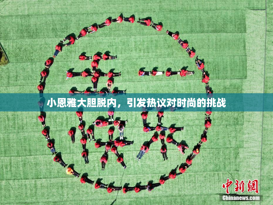小恩雅大胆脱内，引发热议对时尚的挑战