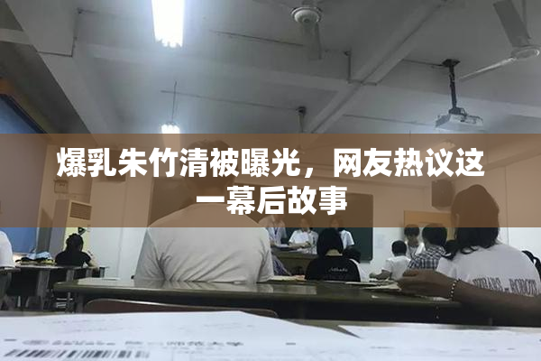 爆乳朱竹清被曝光，网友热议这一幕后故事