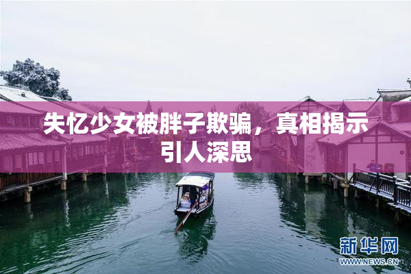 失忆少女被胖子欺骗，真相揭示引人深思