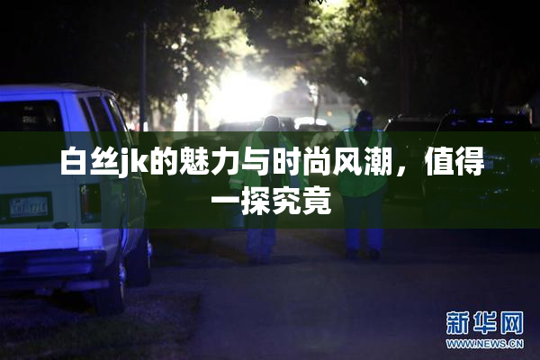 白丝jk的魅力与时尚风潮，值得一探究竟
