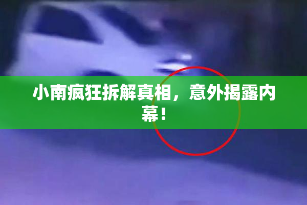 小南疯狂拆解真相，意外揭露内幕！