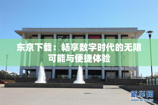 东京下载：畅享数字时代的无限可能与便捷体验