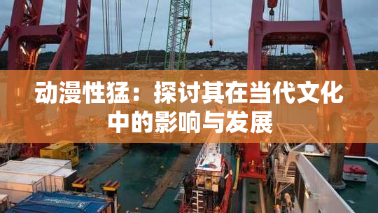 动漫性猛：探讨其在当代文化中的影响与发展