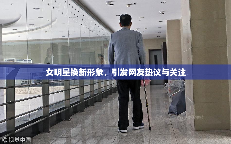 女明星换新形象，引发网友热议与关注