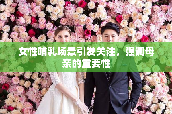 女性哺乳场景引发关注，强调母亲的重要性