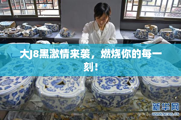大J8黑激情来袭，燃烧你的每一刻！