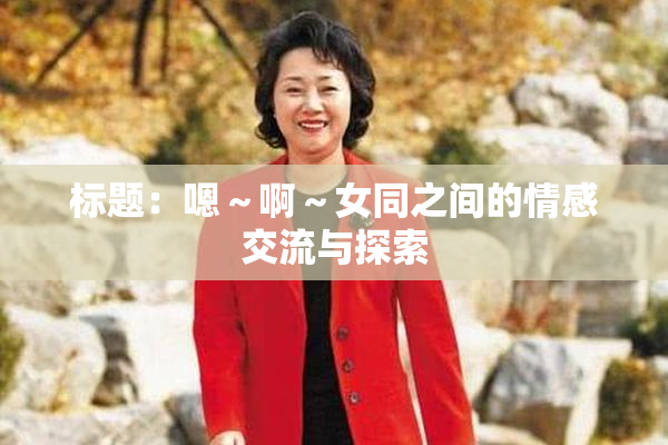 标题：嗯～啊～女同之间的情感交流与探索