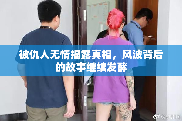 被仇人无情揭露真相，风波背后的故事继续发酵