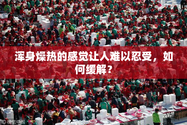 浑身燥热的感觉让人难以忍受，如何缓解？