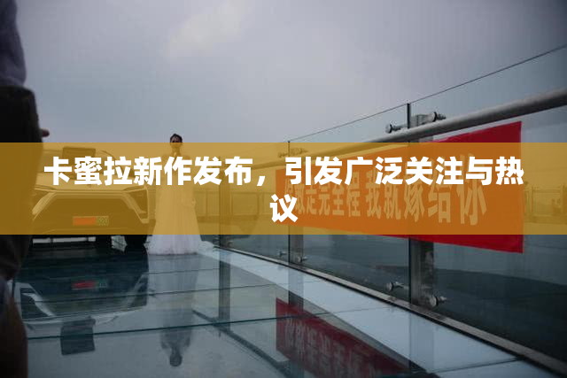 卡蜜拉新作发布，引发广泛关注与热议