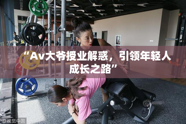 “Av大爷授业解惑，引领年轻人成长之路”