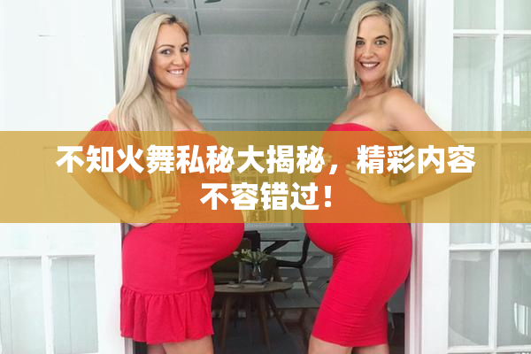 不知火舞私秘大揭秘，精彩内容不容错过！