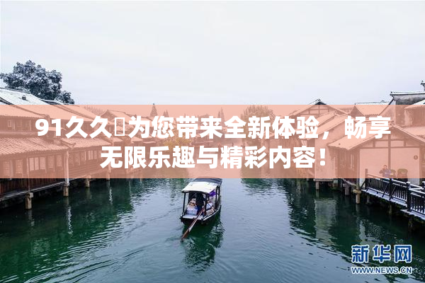 91久久擼为您带来全新体验，畅享无限乐趣与精彩内容！