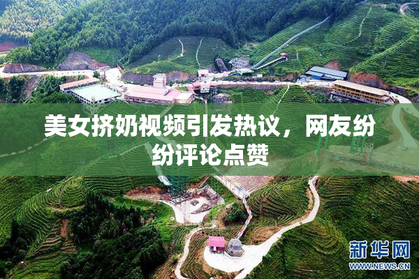 美女挤奶视频引发热议，网友纷纷评论点赞