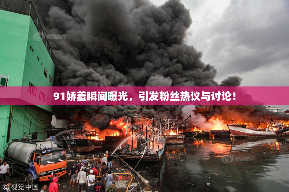 91娇羞瞬间曝光，引发粉丝热议与讨论！
