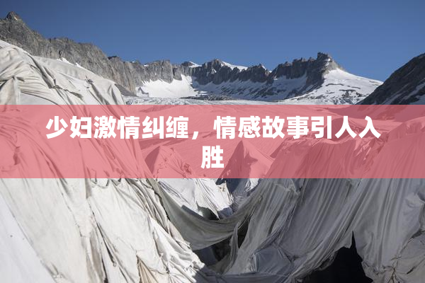 少妇激情纠缠，情感故事引人入胜