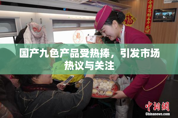 国产九色产品受热捧，引发市场热议与关注