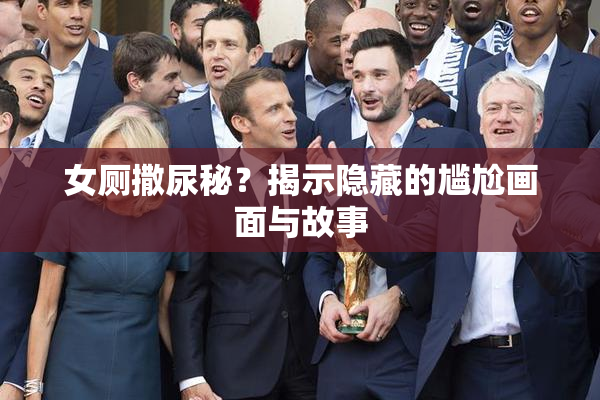 女厕撒尿秘？揭示隐藏的尴尬画面与故事