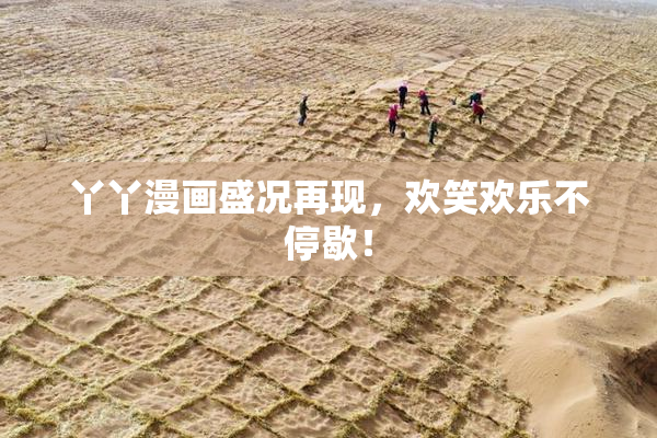 丫丫漫画盛况再现，欢笑欢乐不停歇！