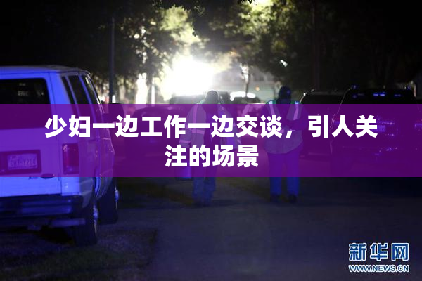 少妇一边工作一边交谈，引人关注的场景