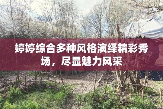 婷婷综合多种风格演绎精彩秀场，尽显魅力风采