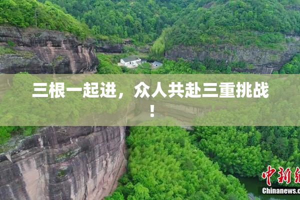 三根一起进，众人共赴三重挑战！