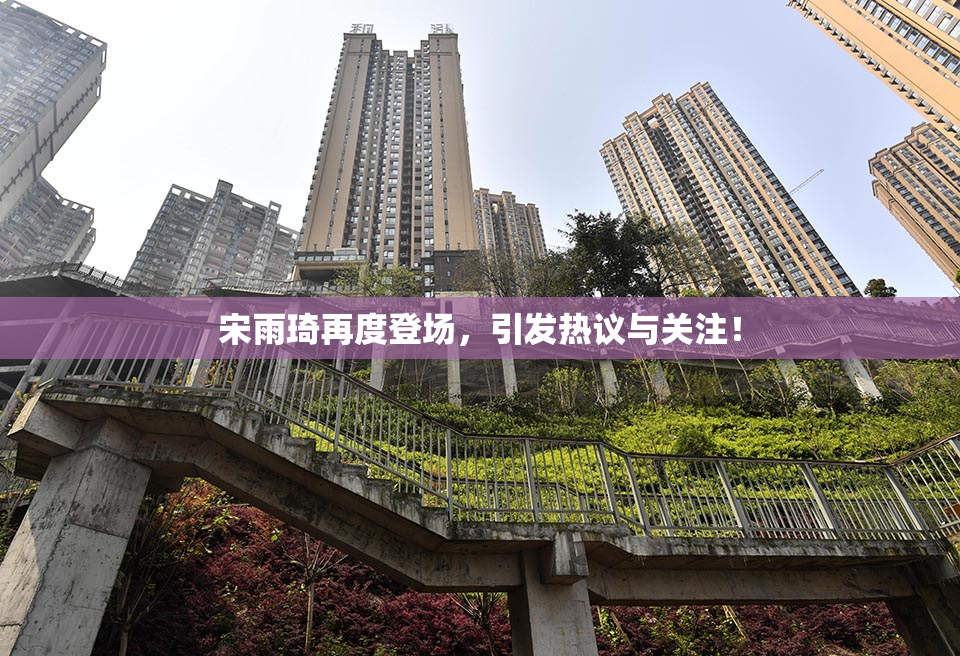 宋雨琦再度登场，引发热议与关注！
