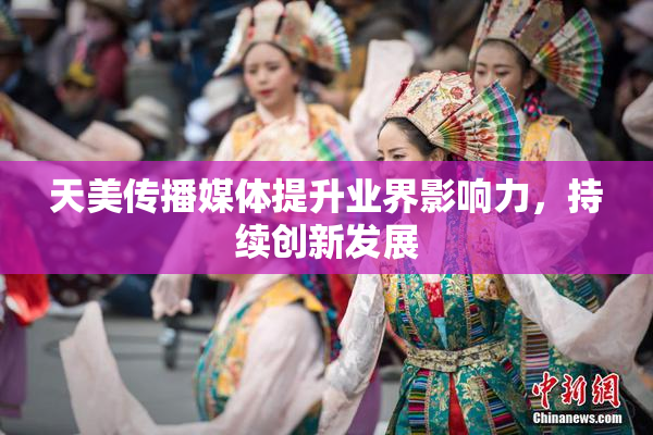 天美传播媒体提升业界影响力，持续创新发展
