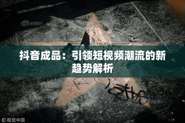 抖音成品：引领短视频潮流的新趋势解析