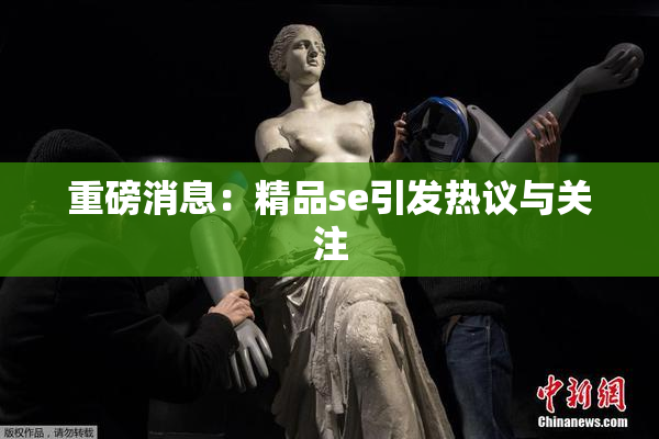 重磅消息：精品se引发热议与关注