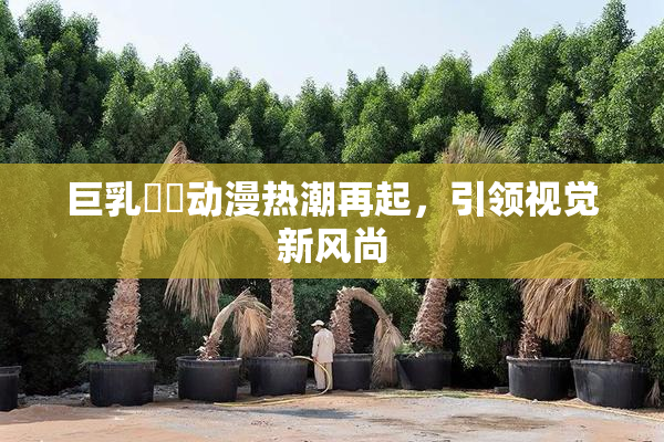 巨乳❌‌动漫热潮再起，引领视觉新风尚
