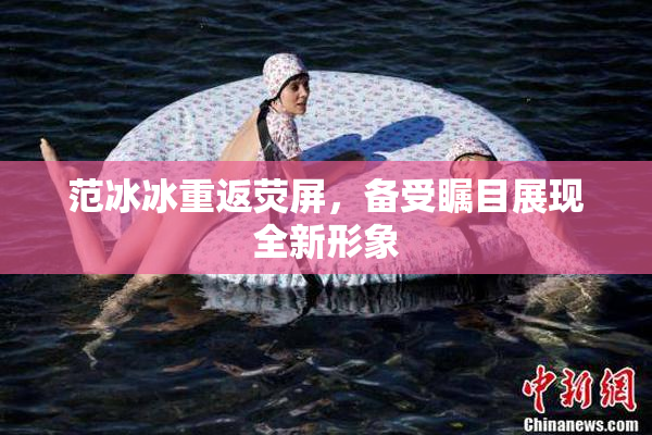 范冰冰重返荧屏，备受瞩目展现全新形象