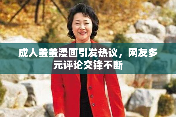 成人羞羞漫画引发热议，网友多元评论交锋不断