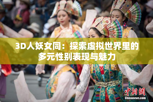3D人妖女同：探索虚拟世界里的多元性别表现与魅力