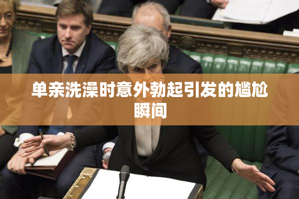 单亲洗澡时意外勃起引发的尴尬瞬间