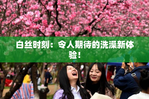 白丝时刻：令人期待的洗澡新体验！