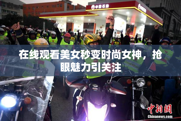 在线观看美女秒变时尚女神，抢眼魅力引关注