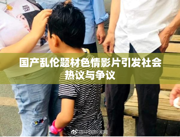 国产乱伦题材色情影片引发社会热议与争议