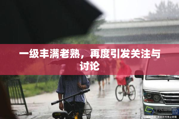 一级丰满老熟，再度引发关注与讨论