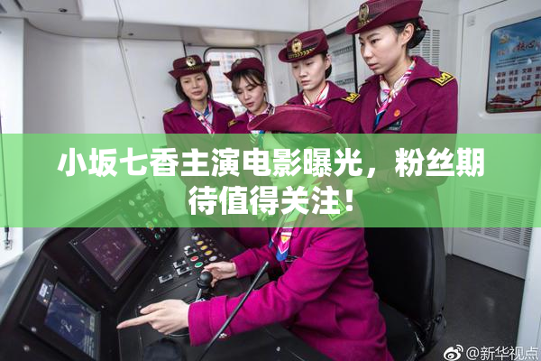 小坂七香主演电影曝光，粉丝期待值得关注！