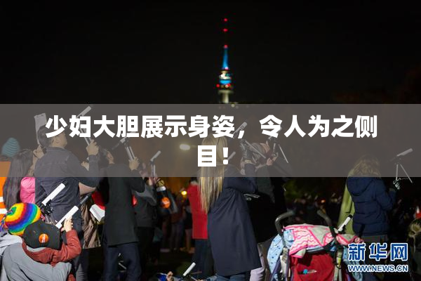 少妇大胆展示身姿，令人为之侧目！