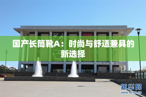 国产长筒靴A：时尚与舒适兼具的新选择