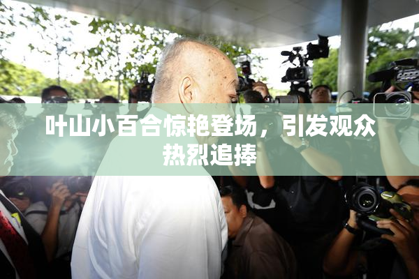 叶山小百合惊艳登场，引发观众热烈追捧